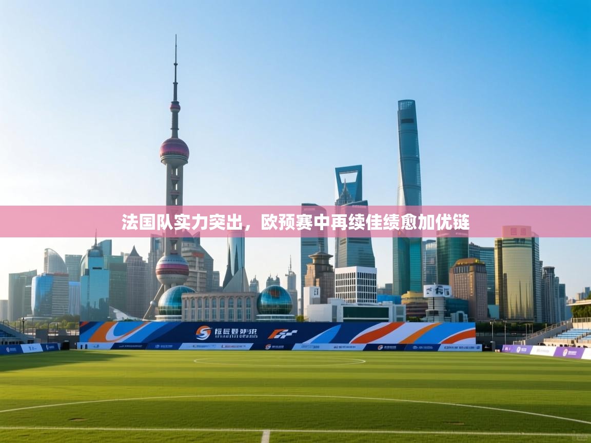法国队实力突出,欧预赛中再续佳绩愈加优链 第1张