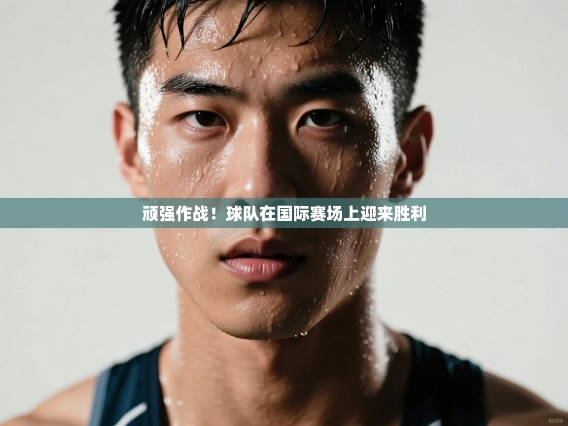 顽强作战！球队在国际赛场上迎来胜利  第2张