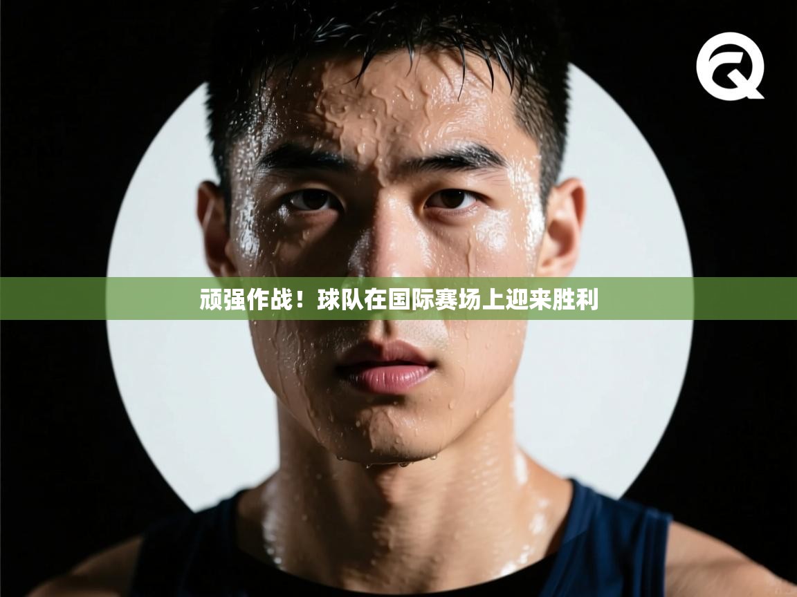 顽强作战！球队在国际赛场上迎来胜利  第1张