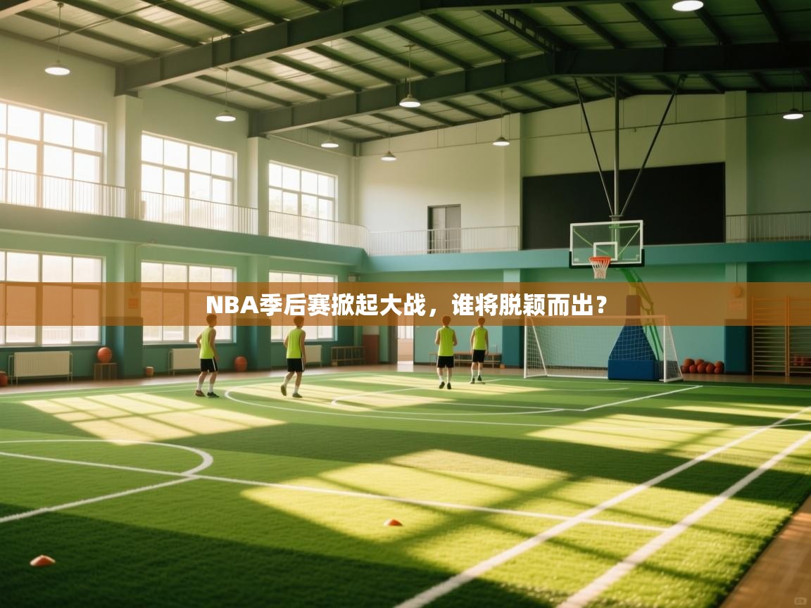 NBA季后赛掀起大战，谁将脱颖而出？