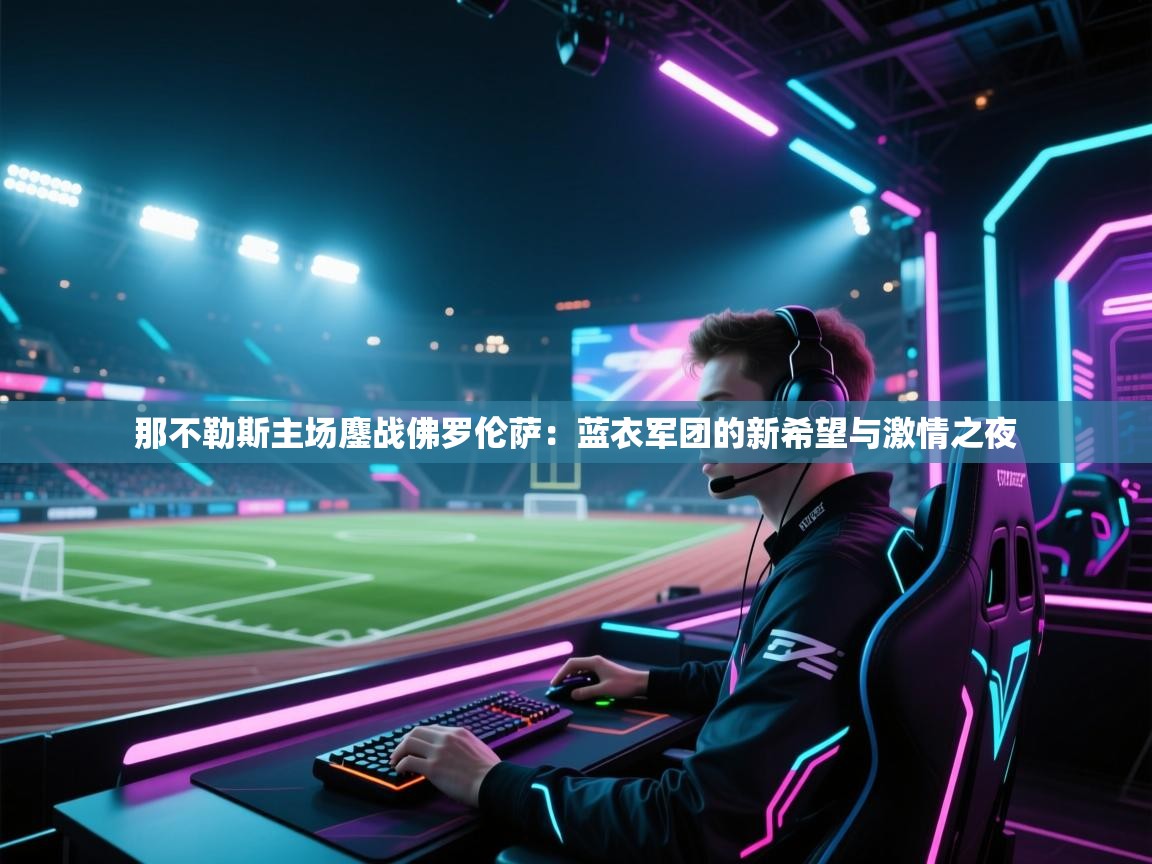 那不勒斯主场鏖战佛罗伦萨：蓝衣军团的新希望与激情之夜  第1张