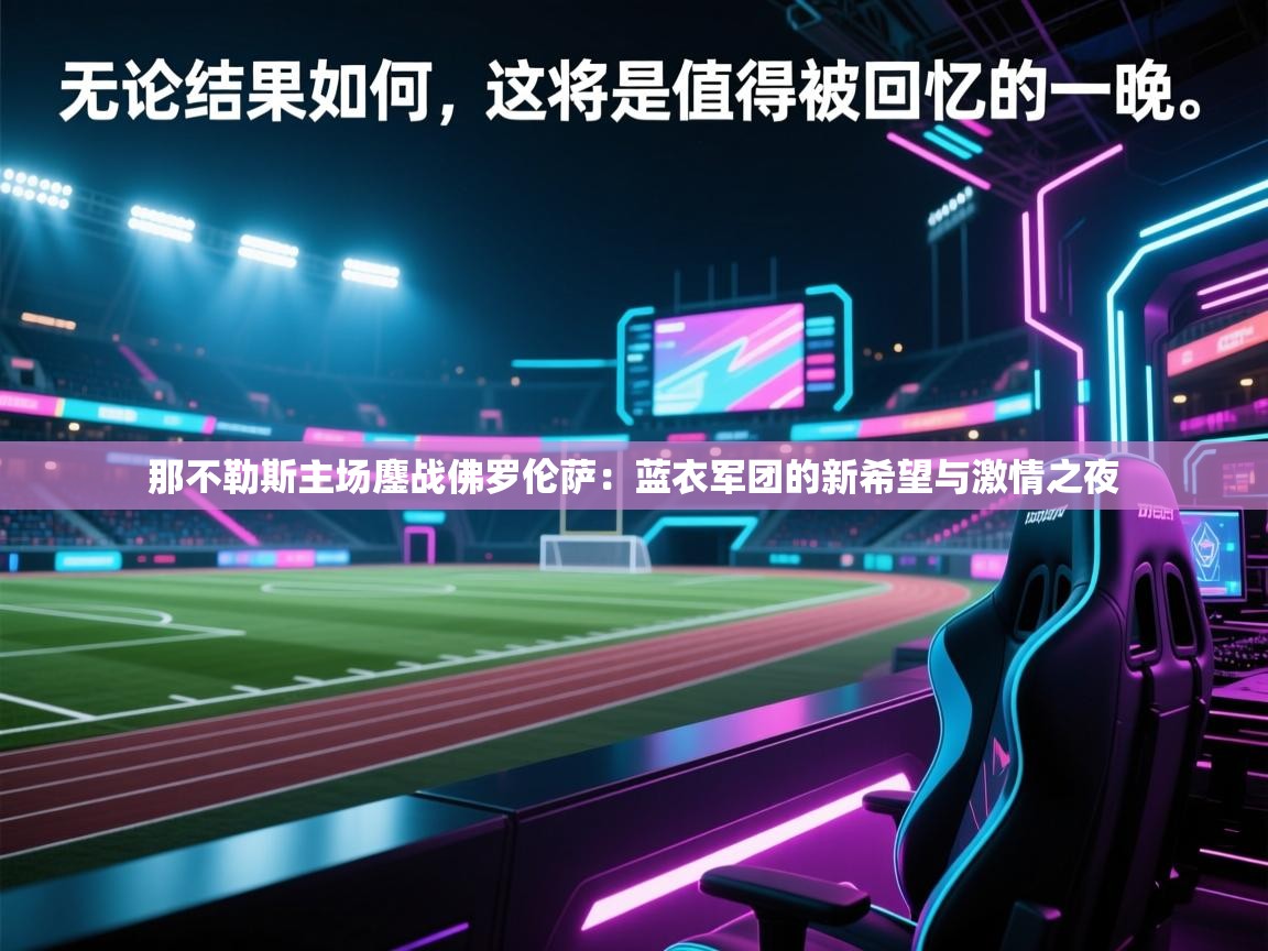 那不勒斯主场鏖战佛罗伦萨：蓝衣军团的新希望与激情之夜  第2张