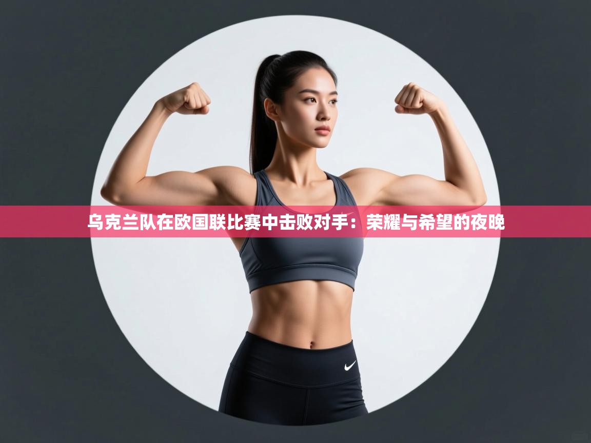 乌克兰队在欧国联比赛中击败对手：荣耀与希望的夜晚  第2张